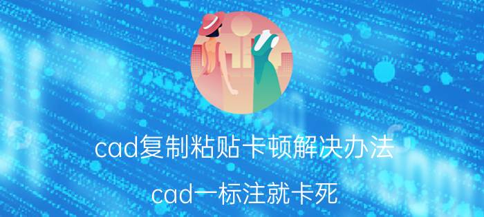 cad复制粘贴卡顿解决办法 cad一标注就卡死？